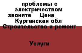 проблемы с электричеством, звоните. › Цена ­ 100 - Курганская обл. Строительство и ремонт » Услуги   . Курганская обл.